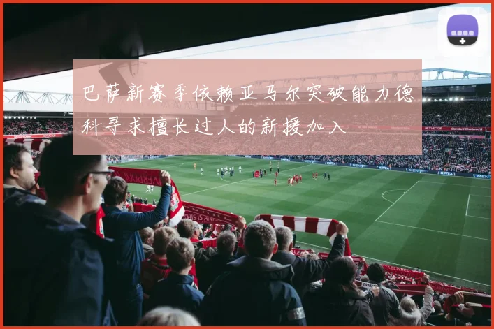 巴萨新赛季依赖亚马尔突破能力德科寻求擅长过人的新援加入