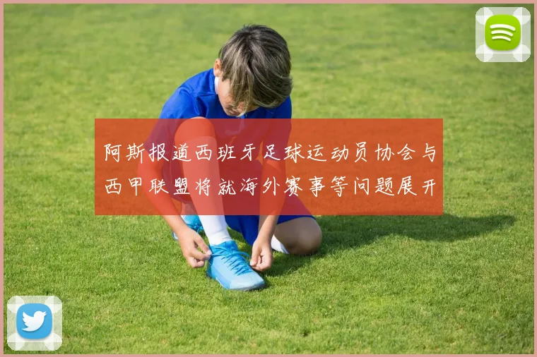 阿斯报道西班牙足球运动员协会与西甲联盟将就海外赛事等问题展开重要谈判