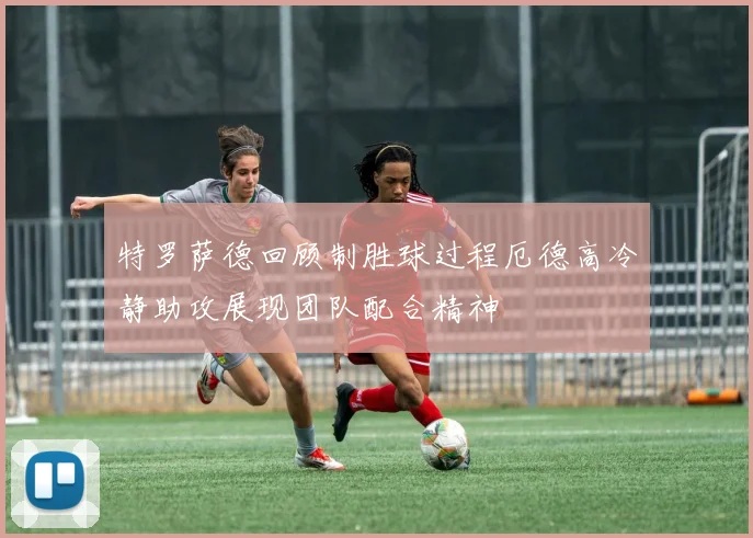 特罗萨德回顾制胜球过程厄德高冷静助攻展现团队配合精神