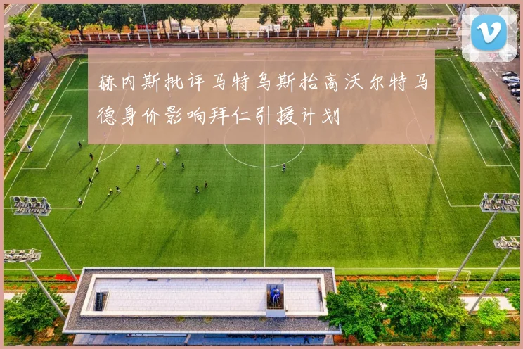 赫内斯批评马特乌斯抬高沃尔特马德身价影响拜仁引援计划