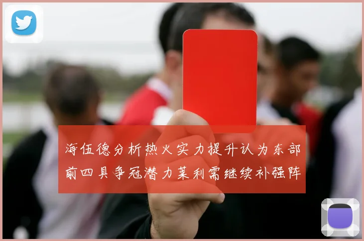 海伍德分析热火实力提升认为东部前四具争冠潜力莱利需继续补强阵容