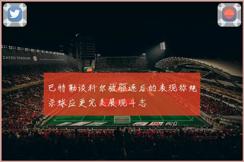 巴特勒谈科尔被驱逐后的表现称绝杀球应更完美展现斗志