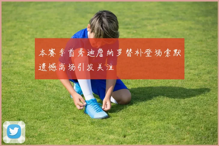 本赛季首秀迪詹纳罗替补登场索默遗憾离场引发关注