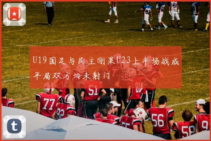 U19国足与民主刚果U23上半场战成平局双方均未射门