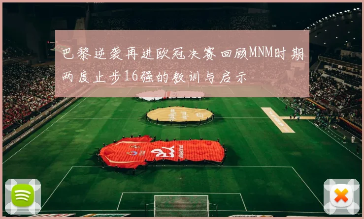 巴黎逆袭再进欧冠决赛回顾MNM时期两度止步16强的教训与启示