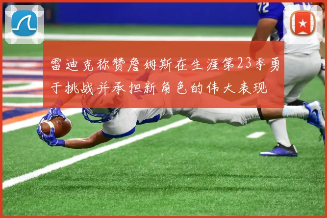 雷迪克称赞詹姆斯在生涯第23季勇于挑战并承担新角色的伟大表现