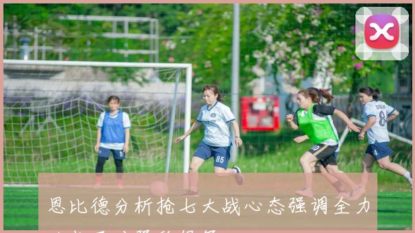 恩比德分析抢七大战心态强调全力以赴面对强敌绿军