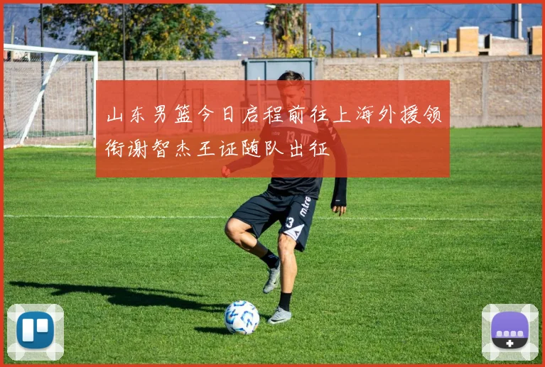 山东男篮今日启程前往上海外援领衔谢智杰王证随队出征