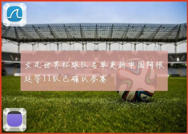 女足世界杯球队名单更新中国阿根廷等11队已确认参赛