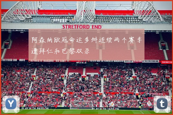 阿森纳欧冠命运多舛连续两个赛季遭拜仁和巴黎双杀