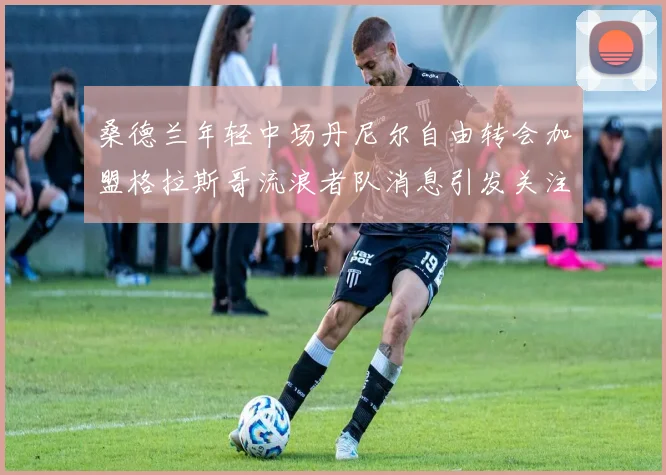 桑德兰年轻中场丹尼尔自由转会加盟格拉斯哥流浪者队消息引发关注