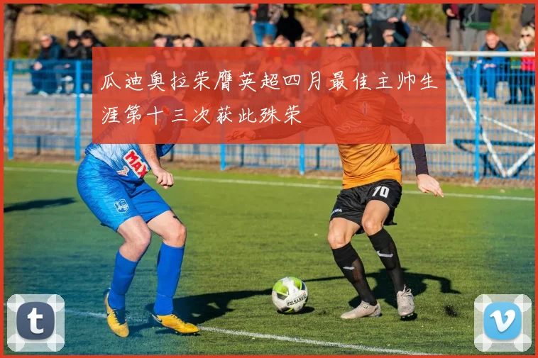 瓜迪奥拉荣膺英超四月最佳主帅生涯第十三次获此殊荣