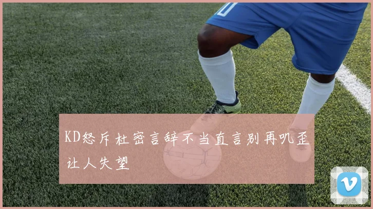 KD怒斥杜密言辞不当直言别再叽歪让人失望