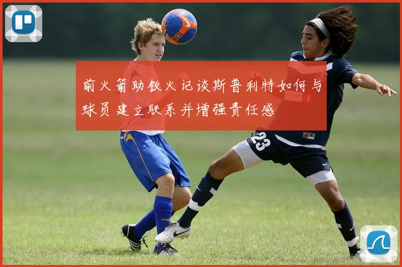 前火箭助教火记谈斯普利特如何与球员建立联系并增强责任感