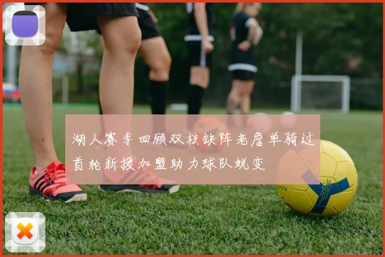湖人赛季回顾双核缺阵老詹单骑过首轮新援加盟助力球队蜕变
