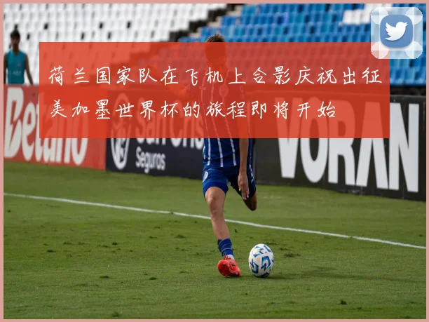 荷兰国家队在飞机上合影庆祝出征美加墨世界杯的旅程即将开始