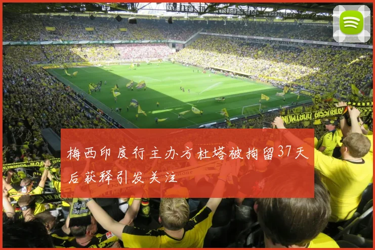 梅西印度行主办方杜塔被拘留37天后获释引发关注