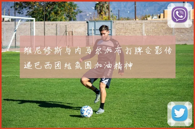 维尼修斯与内马尔加布打牌合影传递巴西团结氛围加油精神
