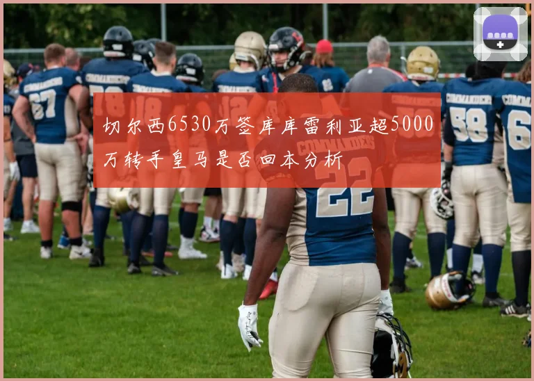 切尔西6530万签库库雷利亚超5000万转手皇马是否回本分析