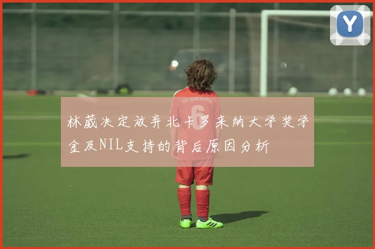 林葳决定放弃北卡罗来纳大学奖学金及NIL支持的背后原因分析