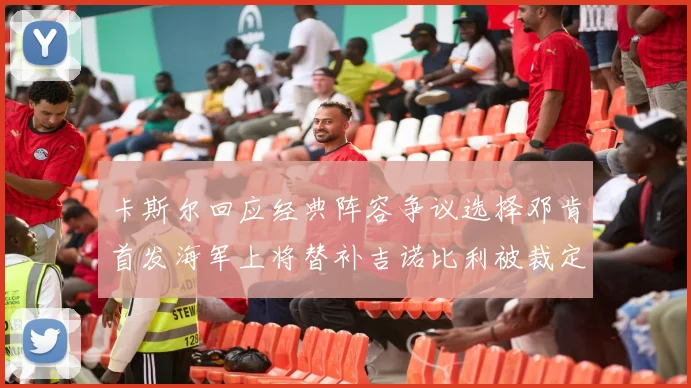 卡斯尔回应经典阵容争议选择邓肯首发海军上将替补吉诺比利被裁定论