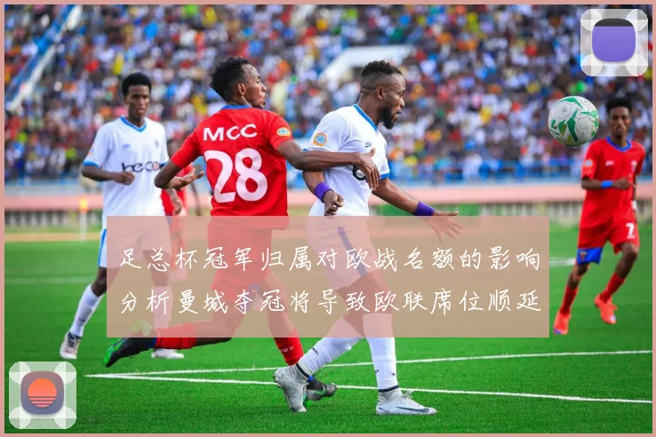 足总杯冠军归属对欧战名额的影响分析曼城夺冠将导致欧联席位顺延