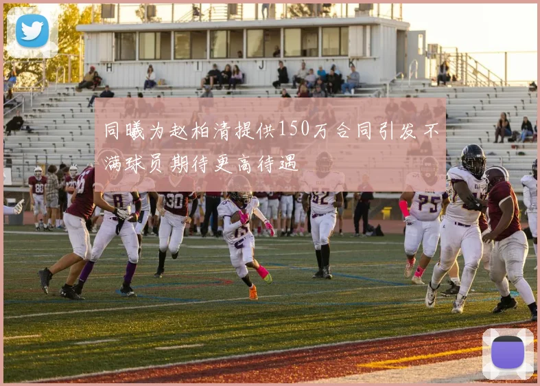 同曦为赵柏清提供150万合同引发不满球员期待更高待遇