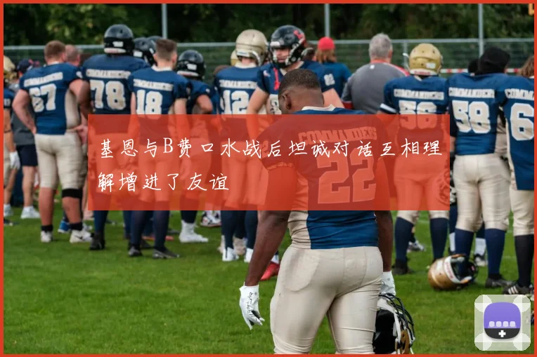 基恩与B费口水战后坦诚对话互相理解增进了友谊